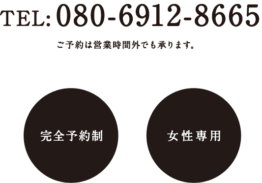 完全予約制　女性専用　TEL:080-6912-8665　お電話でのご予約は営業時間外でも承ります。